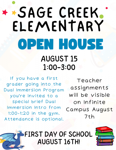 Sage Creek Elementary Open House August 15th from 1:00-3:00. First time Dual Immersion Parents are invited (but not required) to attend a special Dual Immersion Intro meeting from 1:00-1:20 in the gym. Class lists will be available to all parents on August 7th. First day of school is August 16th. See you then! 